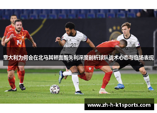 意大利为何会在北马其顿面前失利深度剖析球队战术心态与临场表现