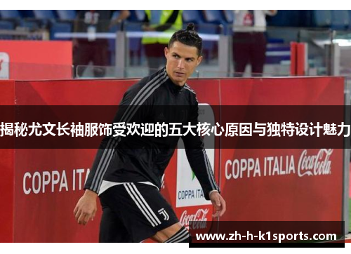 揭秘尤文长袖服饰受欢迎的五大核心原因与独特设计魅力