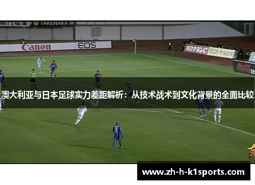 澳大利亚与日本足球实力差距解析：从技术战术到文化背景的全面比较