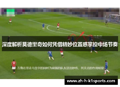 深度解析莫德里奇如何凭借精妙位置感掌控中场节奏