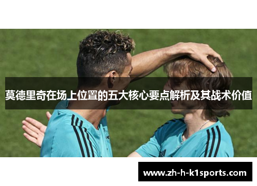 莫德里奇在场上位置的五大核心要点解析及其战术价值