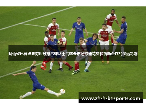 阿仙奴比赛结果对积分排名球队士气转会市场球迷情绪和赞助合作的深远影响