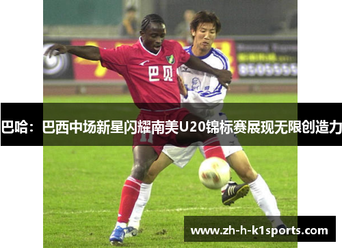 巴哈：巴西中场新星闪耀南美U20锦标赛展现无限创造力