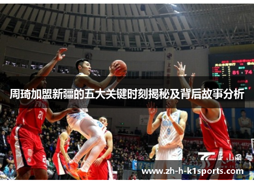 周琦加盟新疆的五大关键时刻揭秘及背后故事分析