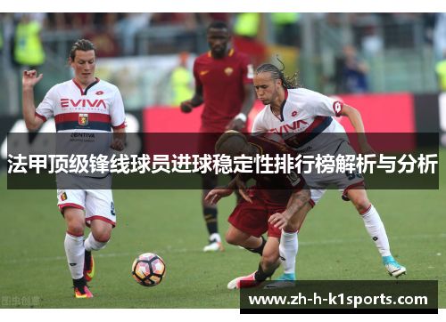 法甲顶级锋线球员进球稳定性排行榜解析与分析