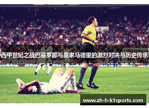 西甲世纪之战巴塞罗那与皇家马德里的激烈对决与历史传承