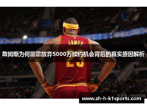 詹姆斯为何愿意放弃5000万续约机会背后的真实原因解析