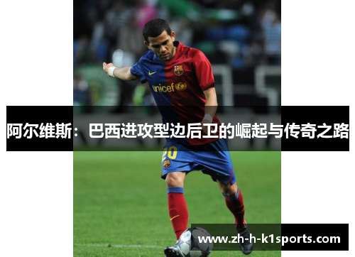 阿尔维斯：巴西进攻型边后卫的崛起与传奇之路