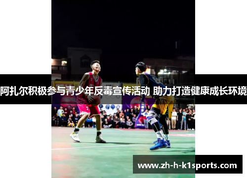 阿扎尔积极参与青少年反毒宣传活动 助力打造健康成长环境