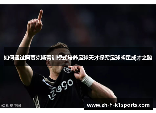 如何通过阿贾克斯青训模式培养足球天才探索足球明星成才之路 如何通过阿贾克斯青训模式培养足球天才探索足球明星成才之路