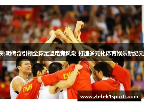 姚明传奇引领全球足篮电竞风潮 打造多元化体育娱乐新纪元 姚明传奇引领全球足篮电竞风潮 打造多元化体育娱乐新纪元