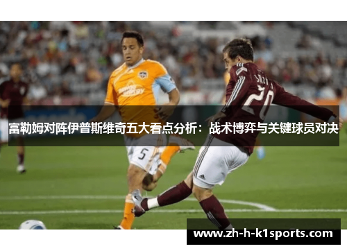 富勒姆对阵伊普斯维奇五大看点分析：战术博弈与关键球员对决