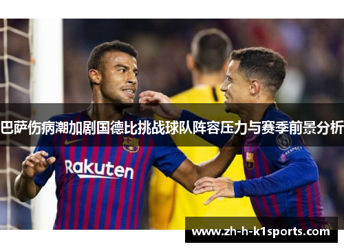 巴萨伤病潮加剧国德比挑战球队阵容压力与赛季前景分析