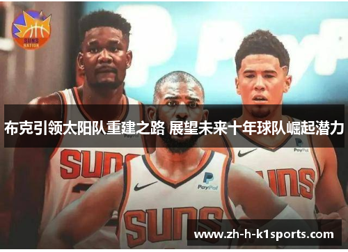 布克引领太阳队重建之路 展望未来十年球队崛起潜力 布克引领太阳队重建之路 展望未来十年球队崛起潜力