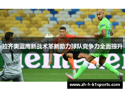 拉齐奥蓝鹰新战术革新助力球队竞争力全面提升