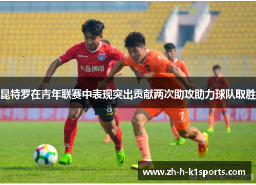 昆特罗在青年联赛中表现突出贡献两次助攻助力球队取胜 昆特罗在青年联赛中表现突出贡献两次助攻助力球队取胜