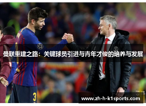 曼联重建之路:关键球员引进与青年才俊的培养与发展 曼联重建之路:关键球员引进与青年才俊的培养与发展