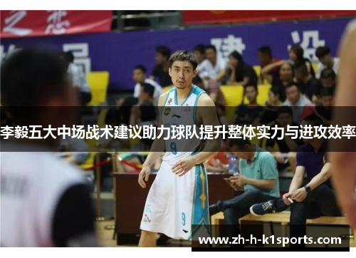 李毅五大中场战术建议助力球队提升整体实力与进攻效率 李毅五大中场战术建议助力球队提升整体实力与进攻效率