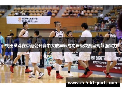桃田贤斗在香港公开赛中大放异彩成功晋级决赛展现超强实力 桃田贤斗在香港公开赛中大放异彩成功晋级决赛展现超强实力
