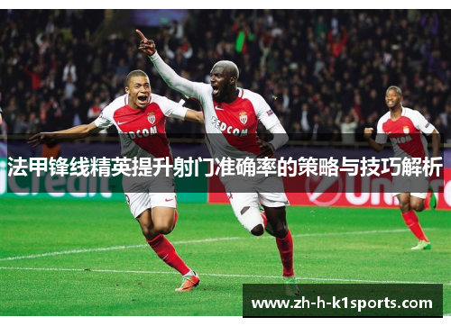 法甲锋线精英提升射门准确率的策略与技巧解析