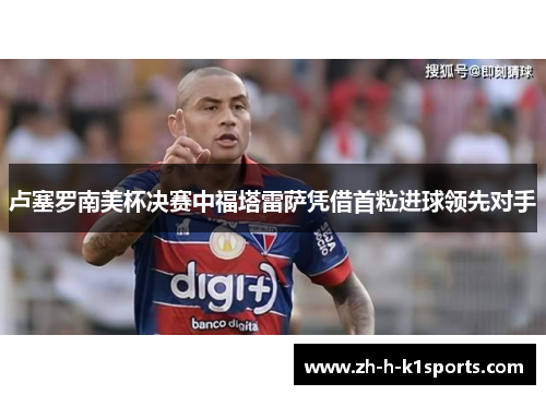 卢塞罗南美杯决赛中福塔雷萨凭借首粒进球领先对手 卢塞罗南美杯决赛中福塔雷萨凭借首粒进球领先对手