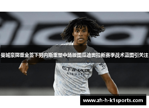 曼城豪掷重金签下努内斯重塑中场版图瓜迪奥拉新赛季战术蓝图引关注