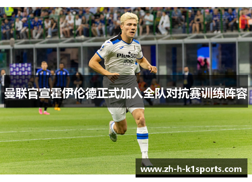曼联官宣霍伊伦德正式加入全队对抗赛训练阵容