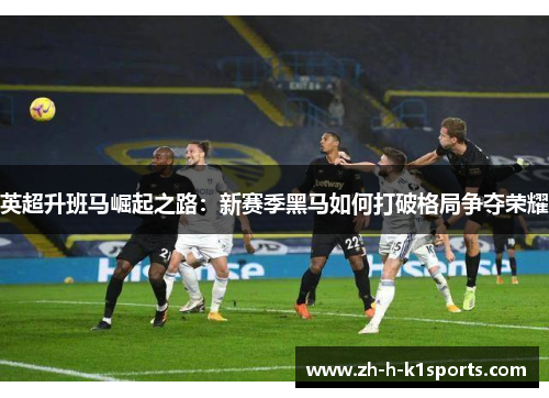 英超升班马崛起之路：新赛季黑马如何打破格局争夺荣耀