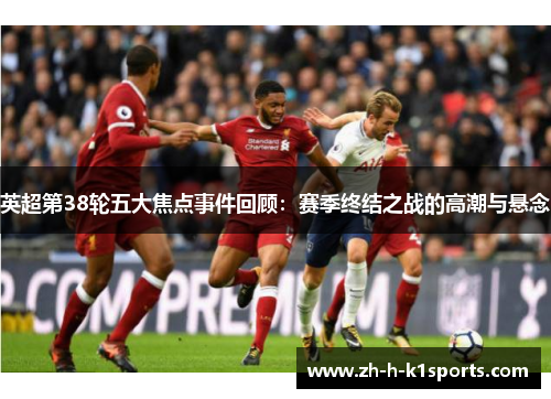 英超第38轮五大焦点事件回顾：赛季终结之战的高潮与悬念