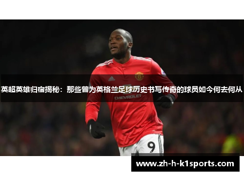 英超英雄归宿揭秘：那些曾为英格兰足球历史书写传奇的球员如今何去何从